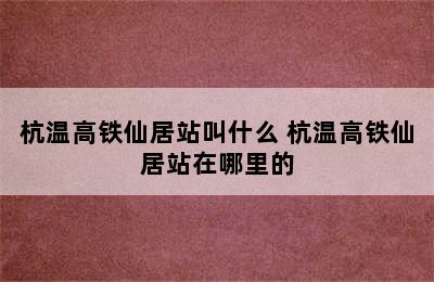 杭温高铁仙居站叫什么 杭温高铁仙居站在哪里的